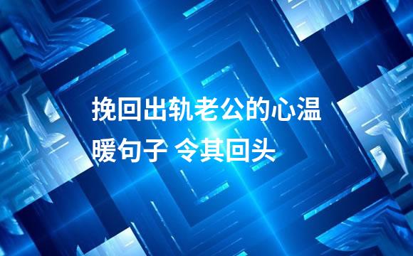 挽回出轨老公的心温暖句子 令其回头